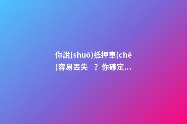 你說(shuō)抵押車(chē)容易丟失？你確定你了解抵押車(chē)嗎？